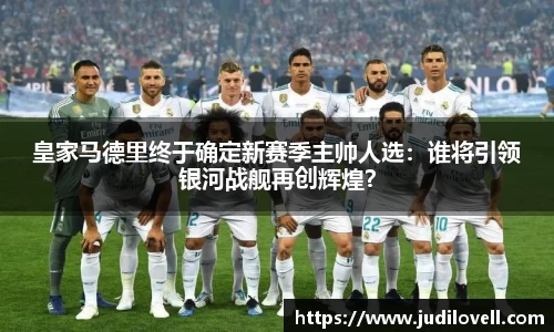 皇家马德里终于确定新赛季主帅人选：谁将引领银河战舰再创辉煌？